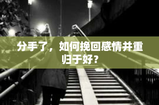 分手了,如何挽回感情并重归于好? 分手了,如何挽回感情并重归于好?