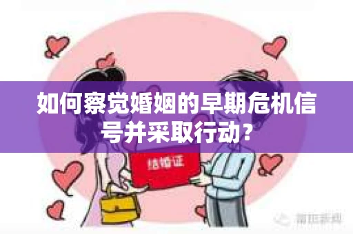 如何察觉婚姻的早期危机信号并采取行动？