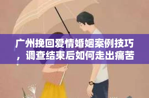 广州挽回爱情婚姻案例技巧，调查结束后如何走出痛苦并做出明智决策？