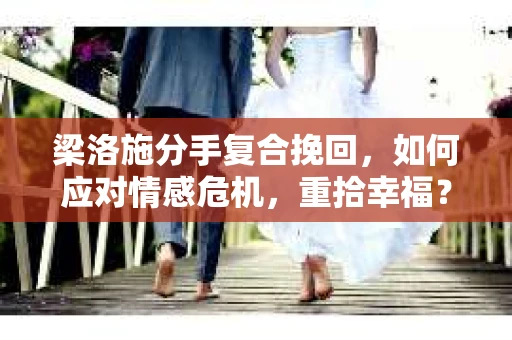 梁洛施分手复合挽回,如何应对情感危机,重拾幸福? 梁洛施分手复合挽回,如何应对情感危机,重拾幸福?
