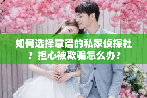 如何选择靠谱的私家侦探社?担心被欺骗怎么办? 如何选择靠谱的私家侦探社?担心被欺骗怎么办?
