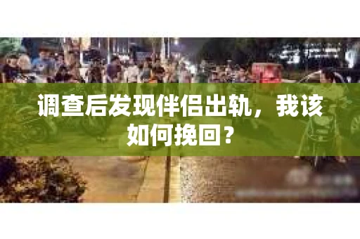 调查后发现伴侣出轨，我该如何挽回？
