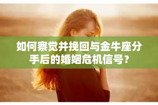 如何察觉并挽回与金牛座分手后的婚姻危机信号？