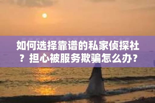 如何选择靠谱的私家侦探社？担心被服务欺骗怎么办？