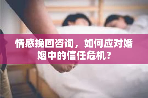 情感挽回咨询，如何应对婚姻中的信任危机？