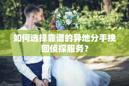 如何选择靠谱的异地分手挽回侦探服务? 如何选择靠谱的异地分手挽回侦探服务?