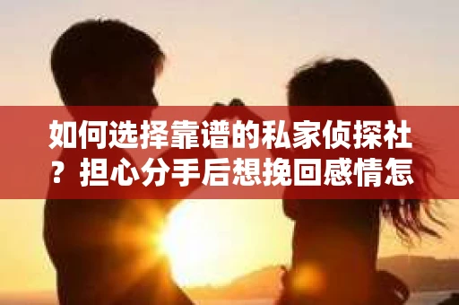 如何选择靠谱的私家侦探社？担心分手后想挽回感情怎么办？