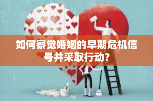 如何察觉婚姻的早期危机信号并采取行动？