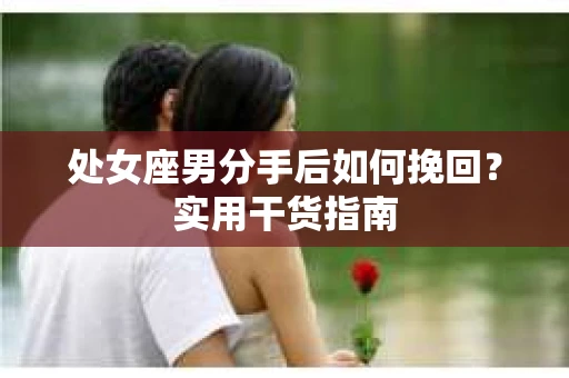 处女座男分手后如何挽回？实用干货指南