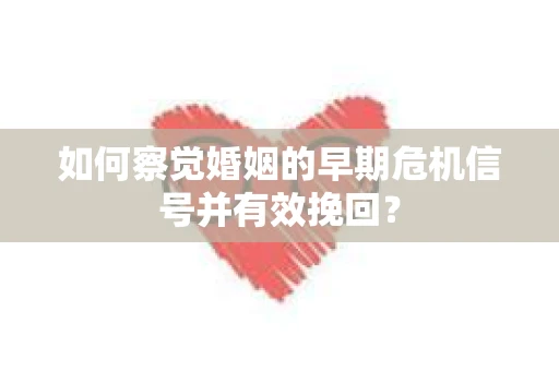如何察觉婚姻的早期危机信号并有效挽回? 如何察觉婚姻的早期危机信号并有效挽回?