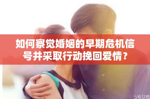 如何察觉婚姻的早期危机信号并采取行动挽回爱情？