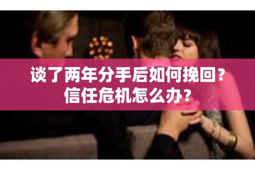 谈了两年分手后如何挽回?信任危机怎么办? 谈了两年分手后如何挽回?信任危机怎么办?