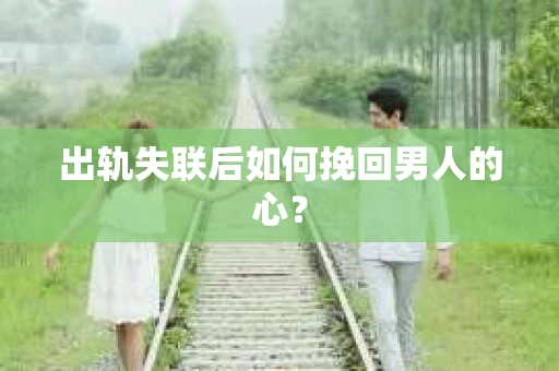 出轨失联后如何挽回男人的心？