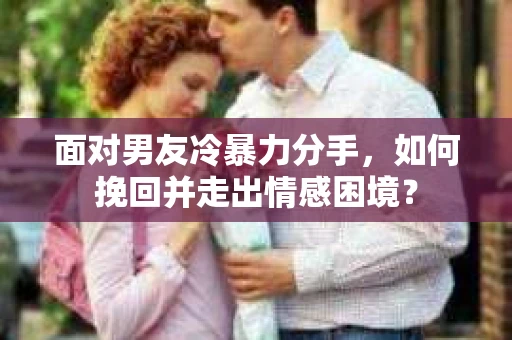 面对男友冷暴力分手，如何挽回并走出情感困境？