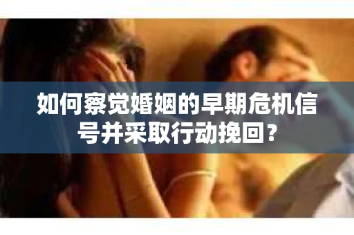 如何察觉婚姻的早期危机信号并采取行动挽回？