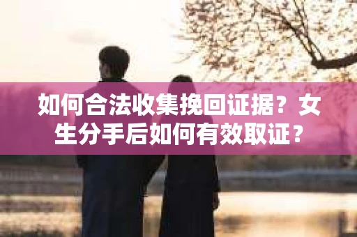 如何合法收集挽回证据？女生分手后如何有效取证？