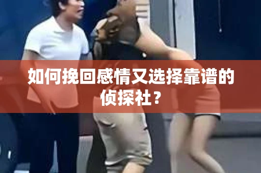 如何挽回感情又选择靠谱的侦探社? 如何挽回感情又选择靠谱的侦探社?