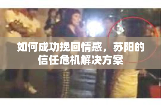 如何成功挽回情感，苏阳的信任危机解决方案