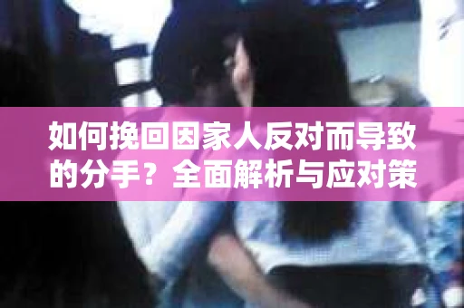 如何挽回因家人反对而导致的分手？全面解析与应对策略
