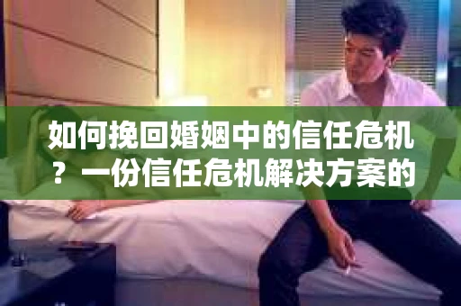如何挽回婚姻中的信任危机？一份信任危机解决方案的干货指南