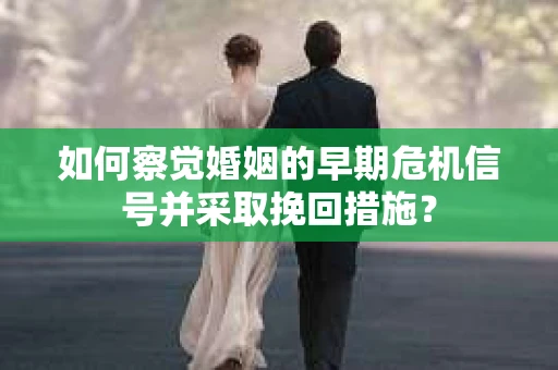 如何察觉婚姻的早期危机信号并采取挽回措施？