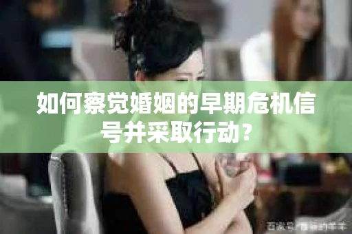如何察觉婚姻的早期危机信号并采取行动？