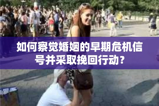 如何察觉婚姻的早期危机信号并采取挽回行动? 如何察觉婚姻的早期危机信号并采取挽回行动?