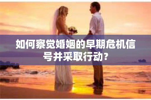 如何察觉婚姻的早期危机信号并采取行动？
