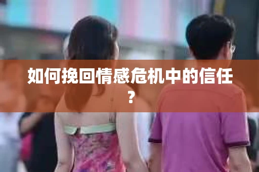 如何挽回情感危机中的信任？