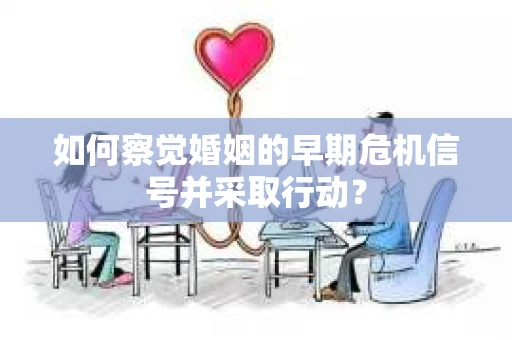 如何察觉婚姻的早期危机信号并采取行动？