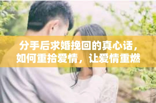 分手后求婚挽回的真心话，如何重拾爱情，让爱情重燃？