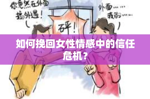 如何挽回女性情感中的信任危机? 如何挽回女性情感中的信任危机?