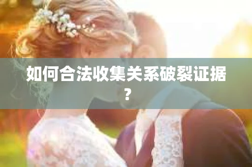 如何合法收集关系破裂证据？