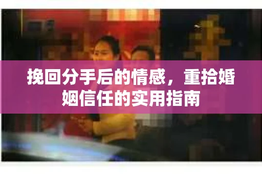 挽回分手后的情感,重拾婚姻信任的实用指南 挽回分手后的情感,重拾婚姻信任的实用指南