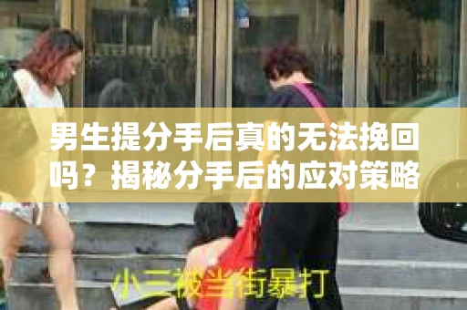 男生提分手后真的无法挽回吗？揭秘分手后的应对策略