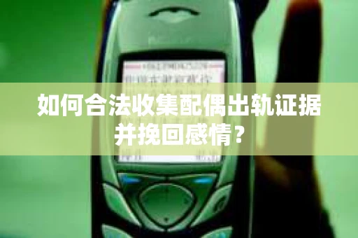 如何合法收集配偶出轨证据并挽回感情？