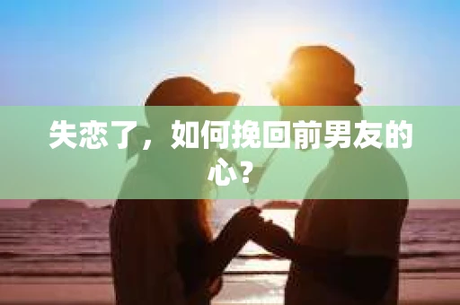 失恋了，如何挽回前男友的心？