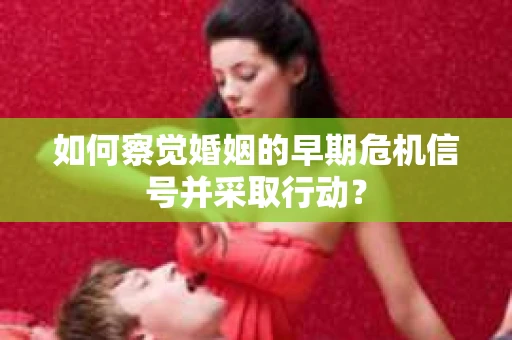 如何察觉婚姻的早期危机信号并采取行动？