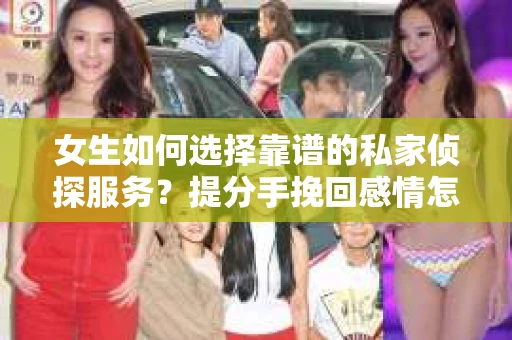 女生如何选择靠谱的私家侦探服务？提分手挽回感情怎么办？