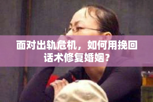 面对出轨危机，如何用挽回话术修复婚姻？