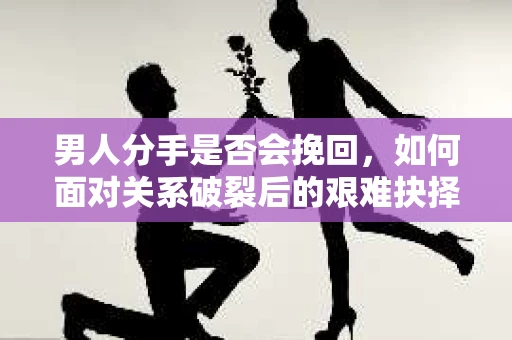 男人分手是否会挽回,如何面对关系破裂后的艰难抉择? 男人分手是否会挽回,如何面对关系破裂后的艰难抉择?