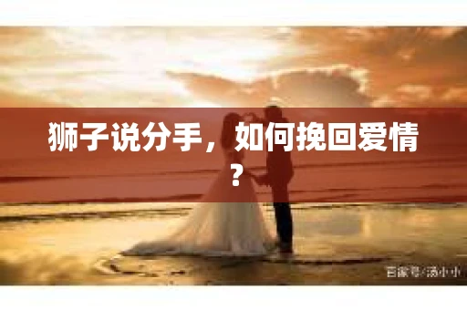 狮子说分手,如何挽回爱情? 狮子说分手,如何挽回爱情?
