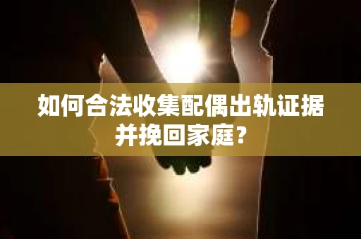 如何合法收集配偶出轨证据并挽回家庭？