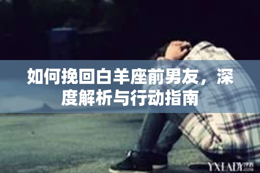 如何挽回白羊座前男友，深度解析与行动指南