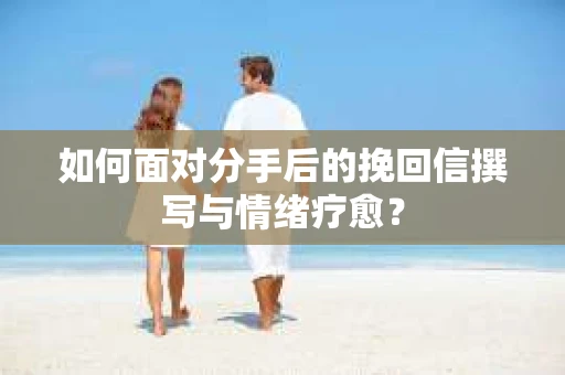 如何面对分手后的挽回信撰写与情绪疗愈？