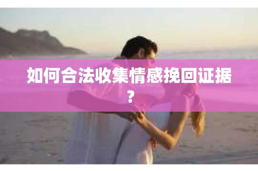 如何合法收集情感挽回证据? 如何合法收集情感挽回证据?