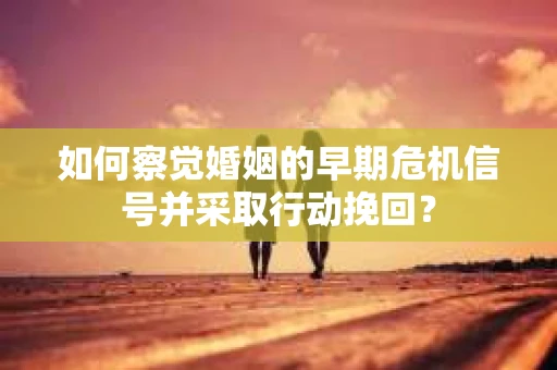 如何察觉婚姻的早期危机信号并采取行动挽回? 如何察觉婚姻的早期危机信号并采取行动挽回?