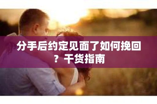 分手后约定见面了如何挽回?干货指南 分手后约定见面了如何挽回?干货指南