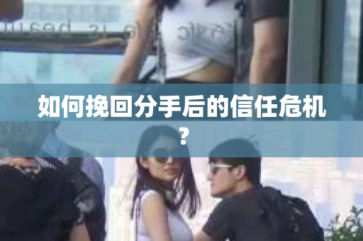 如何挽回分手后的信任危机？