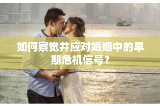 如何察觉并应对婚姻中的早期危机信号? 如何察觉并应对婚姻中的早期危机信号?